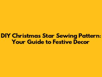 DIY Christmas Star Sewing Pattern: Your Guide to Festive Decor