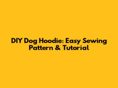 DIY Dog Hoodie: Easy Sewing Pattern & Tutorial