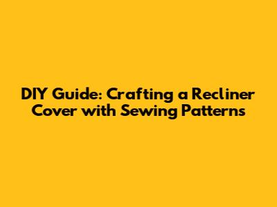 DIY Guide: Crafting a Recliner Cover with Sewing Patterns