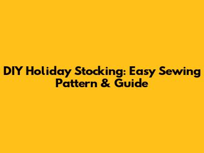 DIY Holiday Stocking: Easy Sewing Pattern & Guide