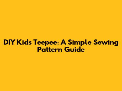 DIY Kids Teepee: A Simple Sewing Pattern Guide