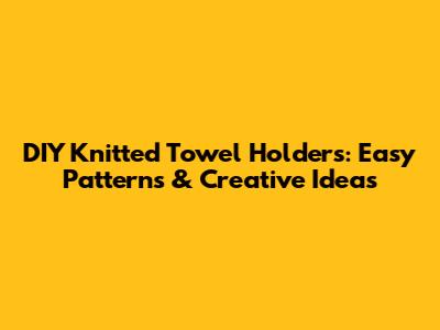DIY Knitted Towel Holders: Easy Patterns & Creative Ideas