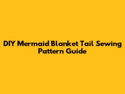 DIY Mermaid Blanket Tail Sewing Pattern Guide