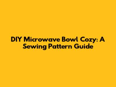 DIY Microwave Bowl Cozy: A Sewing Pattern Guide