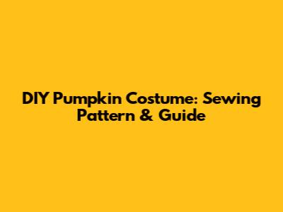 DIY Pumpkin Costume: Sewing Pattern & Guide