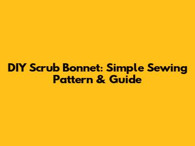 DIY Scrub Bonnet: Simple Sewing Pattern & Guide