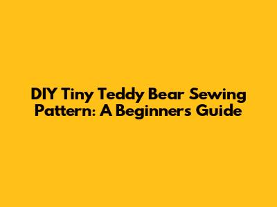 DIY Tiny Teddy Bear Sewing Pattern: A Beginner's Guide