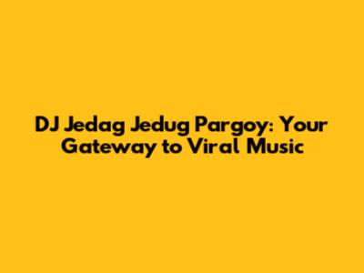 DJ Jedag Jedug Pargoy: Your Gateway to Viral Music