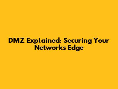 DMZ Explained: Securing Your Network's Edge