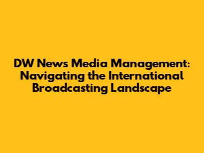 DW News Media Management: Navigating the International Broadcasting Landscape