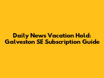 Daily News Vacation Hold: Galveston SE Subscription Guide