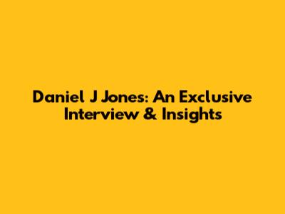 Daniel J Jones: An Exclusive Interview & Insights
