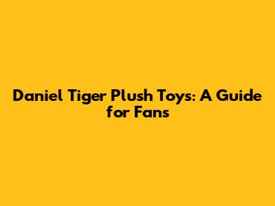 Daniel Tiger Plush Toys: A Guide for Fans