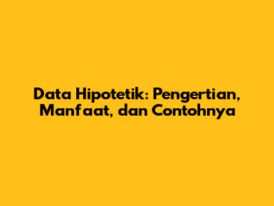 Data Hipotetik: Pengertian, Manfaat, dan Contohnya