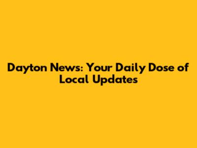Dayton News: Your Daily Dose of Local Updates