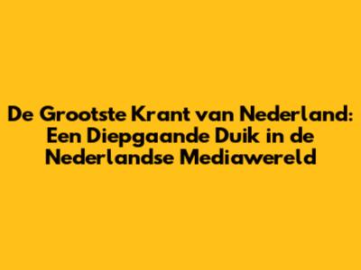 De Grootste Krant van Nederland: Een Diepgaande Duik in de Nederlandse Mediawereld