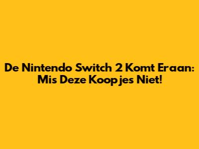 De Nintendo Switch 2 Komt Eraan: Mis Deze Koopjes Niet!