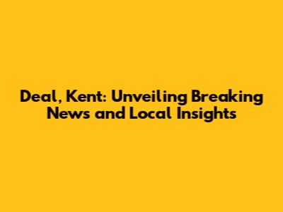 Deal, Kent: Unveiling Breaking News and Local Insights