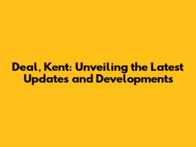 Deal, Kent: Unveiling the Latest Updates and Developments