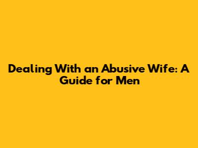 Dealing With an Abusive Wife: A Guide for Men