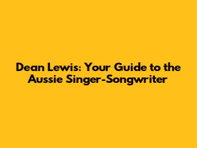 Dean Lewis: Your Guide to the Aussie Singer-Songwriter