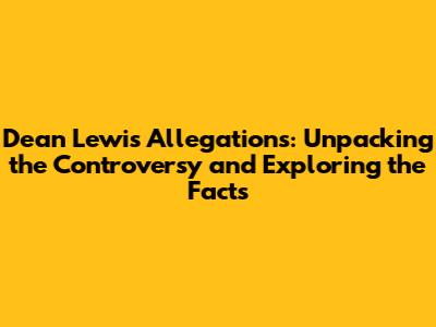Dean Lewis Allegations: Unpacking the Controversy and Exploring the Facts