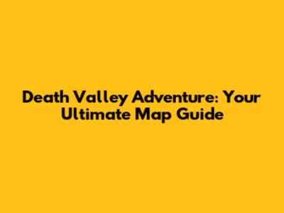 Death Valley Adventure: Your Ultimate Map Guide