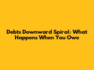Debt's Downward Spiral: What Happens When You Owe