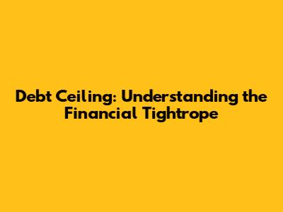 Debt Ceiling: Understanding the Financial Tightrope