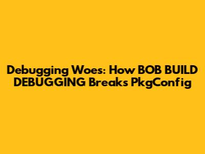 Debugging Woes: How BOB_BUILD_DEBUGGING Breaks PkgConfig