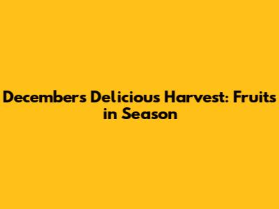 December's Delicious Harvest: Fruits in Season