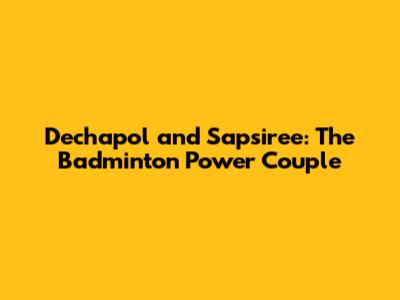 Dechapol and Sapsiree: The Badminton Power Couple