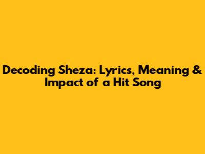 Decoding 'Sheza': Lyrics, Meaning & Impact of a Hit Song