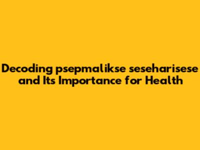 Decoding 'psepmalikse seseharisese' and Its Importance for Health