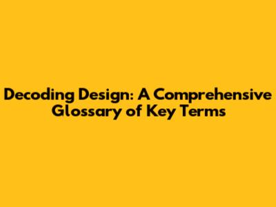 Decoding Design: A Comprehensive Glossary of Key Terms