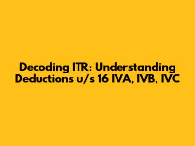 Decoding ITR: Understanding Deductions u/s 16 IVA, IVB, IVC
