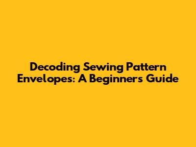 Decoding Sewing Pattern Envelopes: A Beginner's Guide