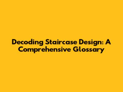 Decoding Staircase Design: A Comprehensive Glossary