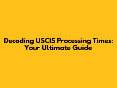Decoding USCIS Processing Times: Your Ultimate Guide