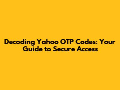 Decoding Yahoo OTP Codes: Your Guide to Secure Access