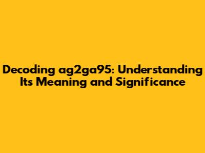 Decoding ag2ga95: Understanding Its Meaning and Significance