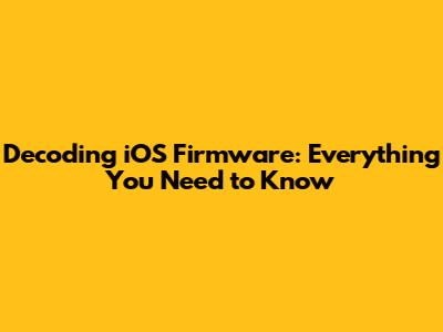 Decoding iOS Firmware: Everything You Need to Know