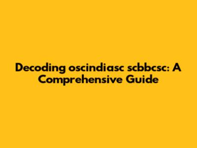 Decoding oscindiasc scbbcsc: A Comprehensive Guide