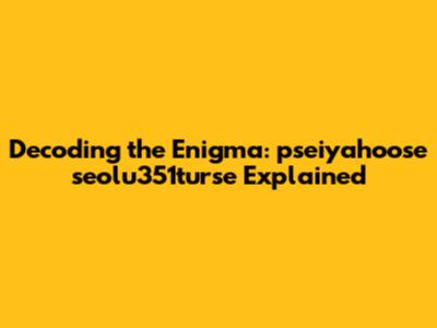 Decoding the Enigma: pseiyahoose seolu351turse Explained