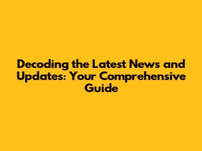 Decoding the Latest News and Updates: Your Comprehensive Guide