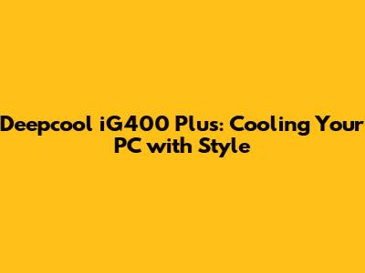 Deepcool iG400 Plus: Cooling Your PC with Style