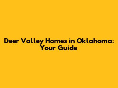 Deer Valley Homes in Oklahoma: Your Guide
