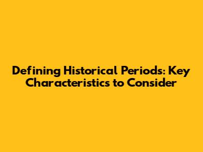 Defining Historical Periods: Key Characteristics to Consider