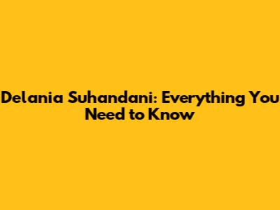Delania Suhandani: Everything You Need to Know