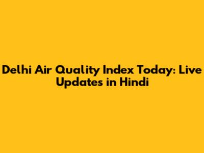 Delhi Air Quality Index Today: Live Updates in Hindi
